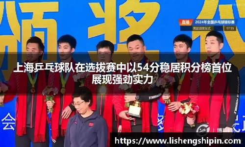 上海乒乓球队在选拔赛中以54分稳居积分榜首位展现强劲实力