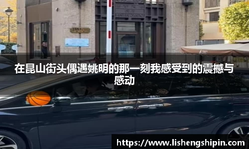 在昆山街头偶遇姚明的那一刻我感受到的震撼与感动