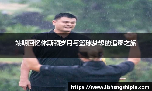 姚明回忆休斯顿岁月与篮球梦想的追逐之旅
