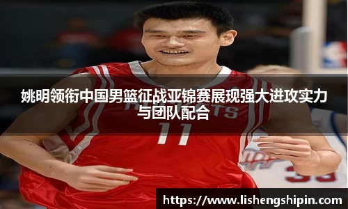 姚明领衔中国男篮征战亚锦赛展现强大进攻实力与团队配合