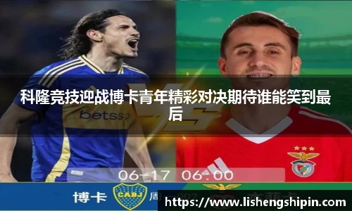 科隆竞技迎战博卡青年精彩对决期待谁能笑到最后